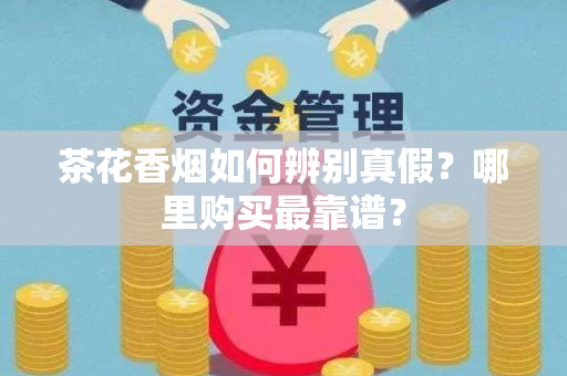 茶花香烟如何辨别真假？哪里购买最靠谱？