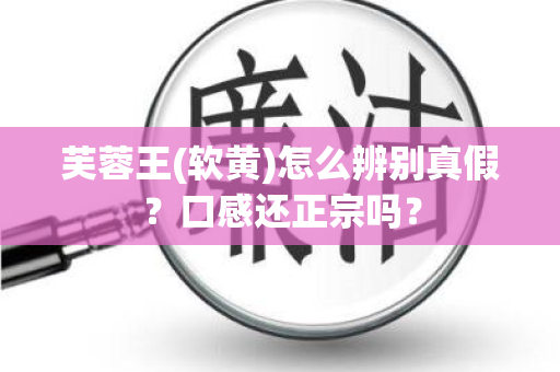 芙蓉王(软黄)怎么辨别真假？口感还正宗吗？